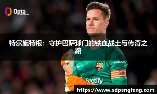 特尔施特根：守护巴萨球门的铁血战士与传奇之路