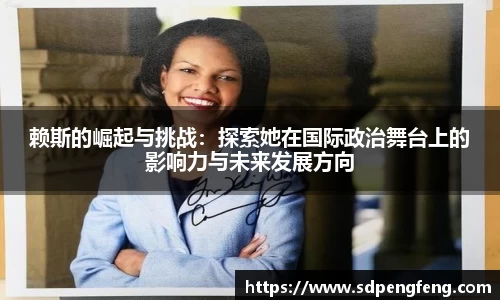 赖斯的崛起与挑战：探索她在国际政治舞台上的影响力与未来发展方向