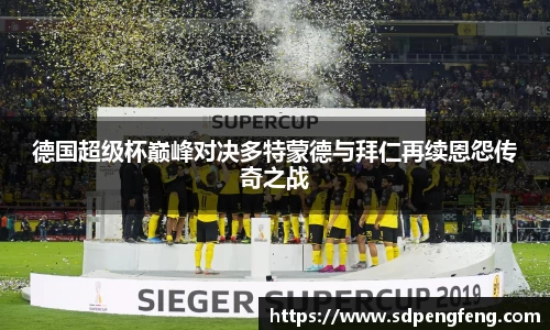 德国超级杯巅峰对决多特蒙德与拜仁再续恩怨传奇之战