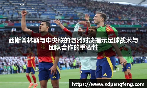西斯普林斯与中央联的激烈对决揭示足球战术与团队合作的重要性